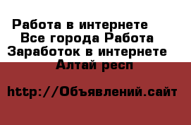   Работа в интернете!!! - Все города Работа » Заработок в интернете   . Алтай респ.